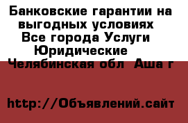 Банковские гарантии на выгодных условиях - Все города Услуги » Юридические   . Челябинская обл.,Аша г.